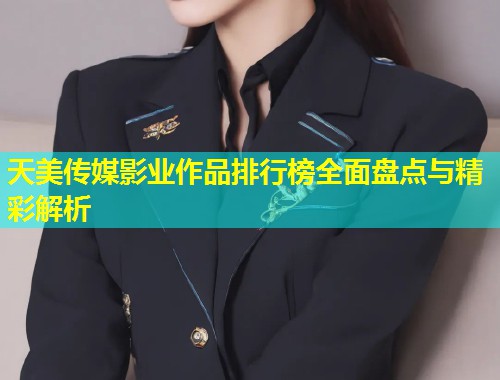 天美传媒影业作品排行榜全面盘点与精彩解析  第1张