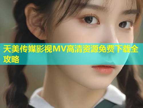 天美传媒影视MV高清资源免费下载全攻略  第1张