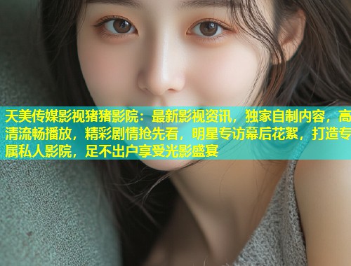 天美传媒影视猪猪影院：最新影视资讯，独家自制内容，高清流畅播放，精彩剧情抢先看，明星专访幕后花絮，打造专属私人影院，足不出户享受光影盛宴  第1张
