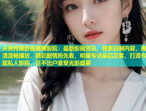 天美传媒影视猪猪影院：最新影视资讯，独家自制内容，高清流畅播放，精彩剧情抢先看，明星专访幕后花絮，打造专属私人影院，足不出户享受光影盛宴  第2张