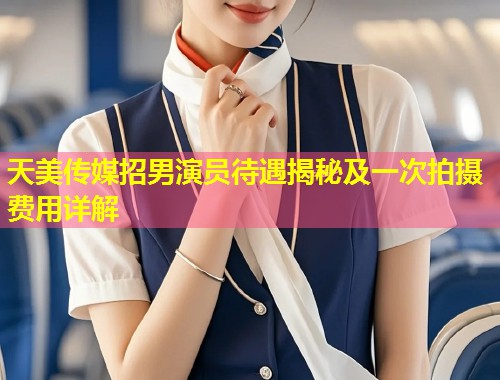 天美传媒招男演员待遇揭秘及一次拍摄费用详解  第1张