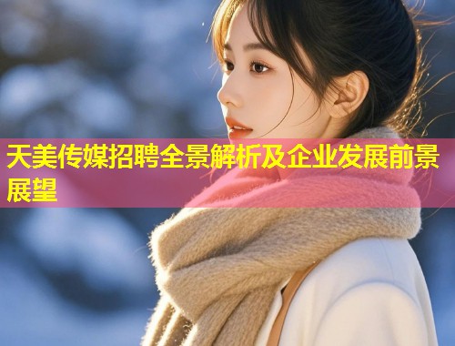 天美传媒招聘全景解析及企业发展前景展望  第1张