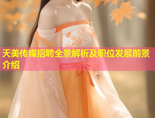 天美传媒招聘全景解析及职位发展前景介绍  第2张
