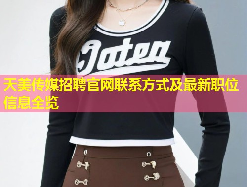 天美传媒招聘官网联系方式及最新职位信息全览  第1张