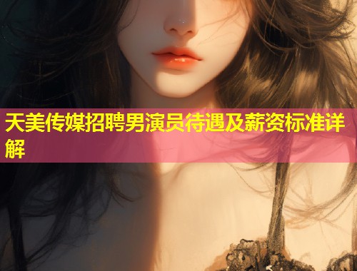天美传媒招聘男演员待遇及薪资标准详解  第2张