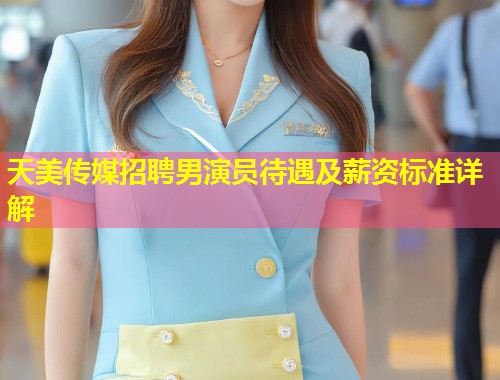 天美传媒招聘男演员待遇及薪资标准详解  第1张