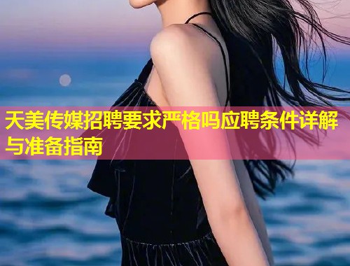 天美传媒招聘要求严格吗应聘条件详解与准备指南  第1张