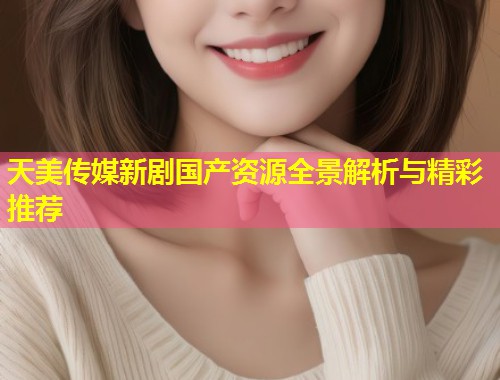 天美传媒新剧国产资源全景解析与精彩推荐  第1张