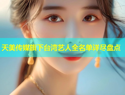 天美传媒旗下台湾艺人全名单详尽盘点  第1张