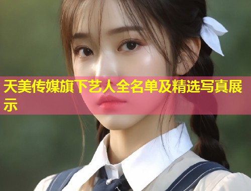 天美传媒旗下艺人全名单及精选写真展示  第1张