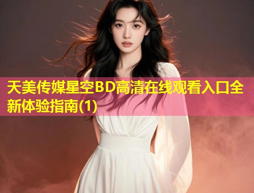 天美传媒星空BD高清在线观看入口全新体验指南(1)  第1张