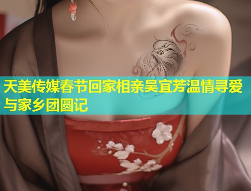 天美传媒春节回家相亲吴宜芳温情寻爱与家乡团圆记  第1张