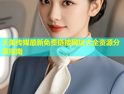 天美传媒最新免费链接网址大全资源分享指南  第1张