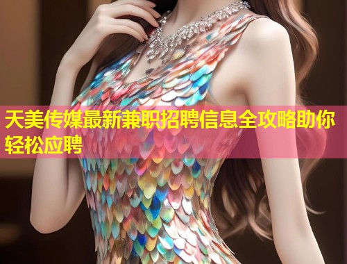 天美传媒最新兼职招聘信息全攻略助你轻松应聘  第1张