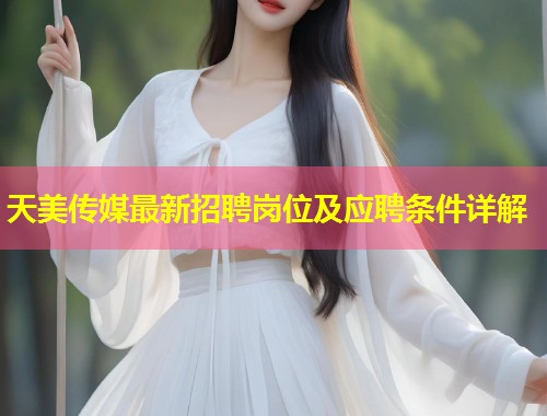 天美传媒最新招聘岗位及应聘条件详解  第1张