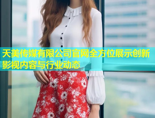 天美传媒有限公司官网全方位展示创新影视内容与行业动态  第2张