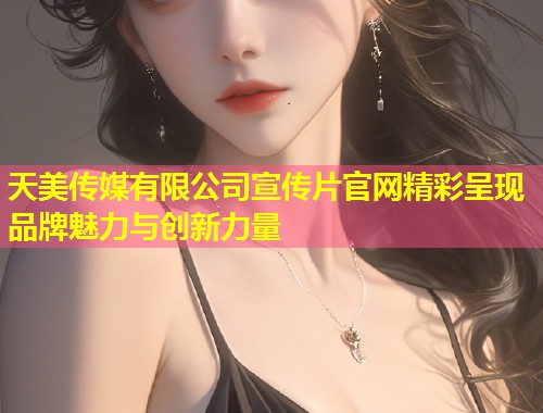 天美传媒有限公司宣传片官网精彩呈现品牌魅力与创新力量  第2张