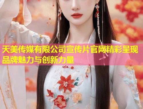 天美传媒有限公司宣传片官网精彩呈现品牌魅力与创新力量  第1张