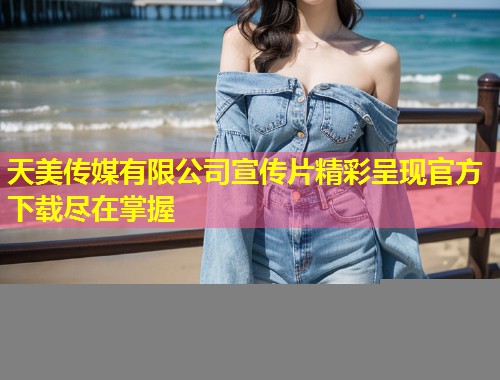 天美传媒有限公司宣传片精彩呈现官方下载尽在掌握  第2张