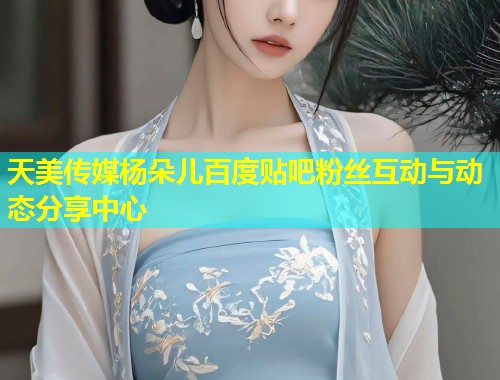 天美传媒杨朵儿百度贴吧粉丝互动与动态分享中心  第1张