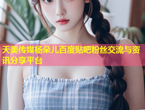 天美传媒杨朵儿百度贴吧粉丝交流与资讯分享平台  第2张