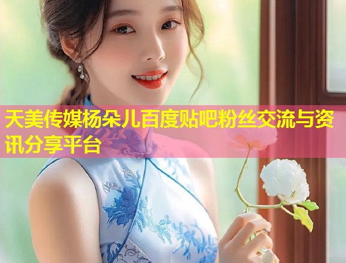 天美传媒杨朵儿百度贴吧粉丝交流与资讯分享平台  第1张