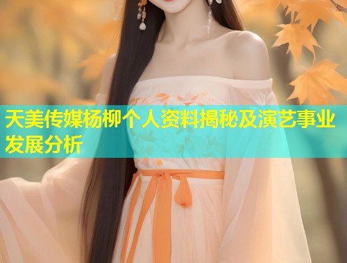 天美传媒杨柳个人资料揭秘及演艺事业发展分析  第1张