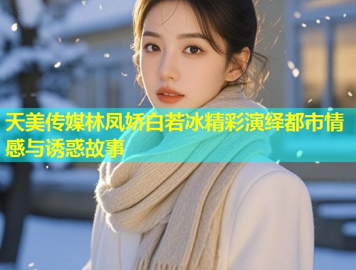 天美传媒林凤娇白若冰精彩演绎都市情感与诱惑故事  第1张