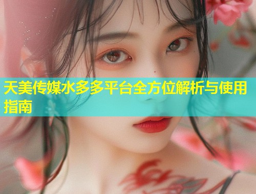 天美传媒水多多平台全方位解析与使用指南  第1张
