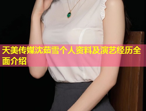 天美传媒沈茹雪个人资料及演艺经历全面介绍  第2张