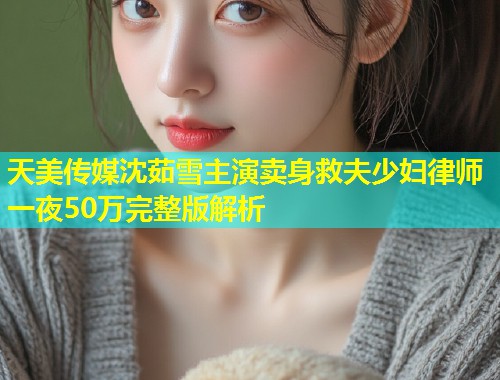 天美传媒沈茹雪主演卖身救夫少妇律师一夜50万完整版解析  第1张