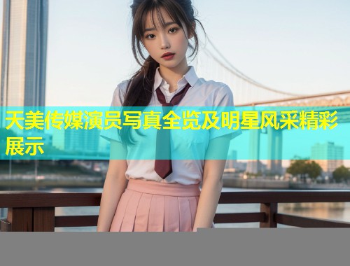 天美传媒演员写真全览及明星风采精彩展示  第1张