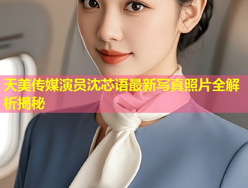 天美传媒演员沈芯语最新写真照片全解析揭秘  第1张