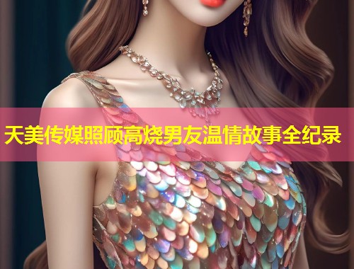 天美传媒照顾高烧男友温情故事全纪录  第1张