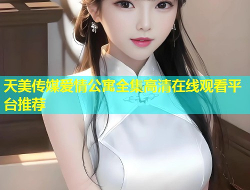 天美传媒爱情公寓全集高清在线观看平台推荐  第1张