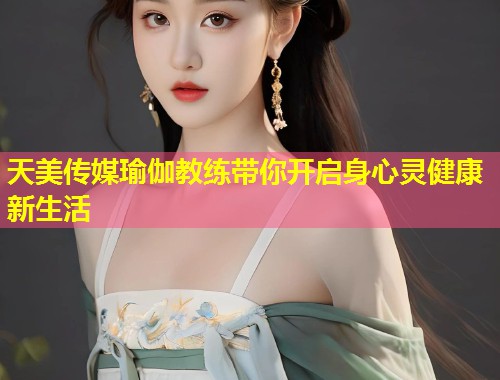 天美传媒瑜伽教练带你开启身心灵健康新生活  第1张