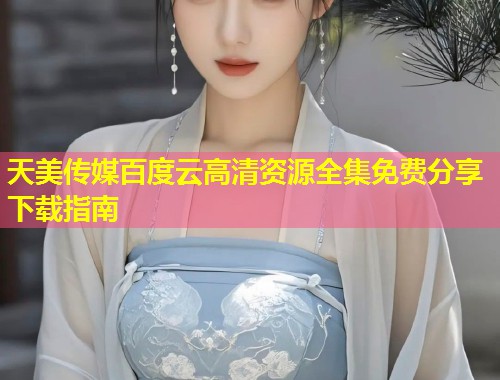 天美传媒百度云高清资源全集免费分享下载指南  第1张