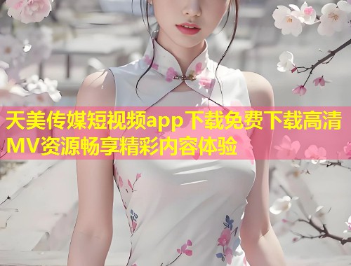 天美传媒短视频app下载免费下载高清MV资源畅享精彩内容体验  第1张