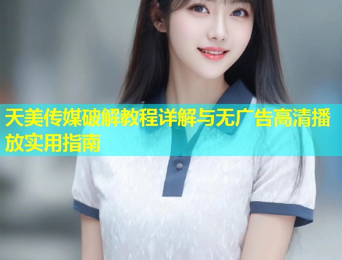 天美传媒破解教程详解与无广告高清播放实用指南  第1张