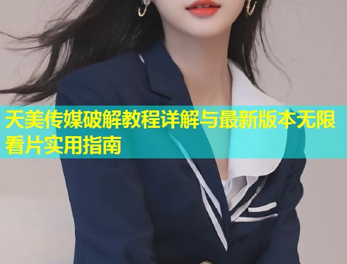 天美传媒破解教程详解与最新版本无限看片实用指南  第1张
