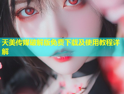 天美传媒破解版免费下载及使用教程详解  第1张