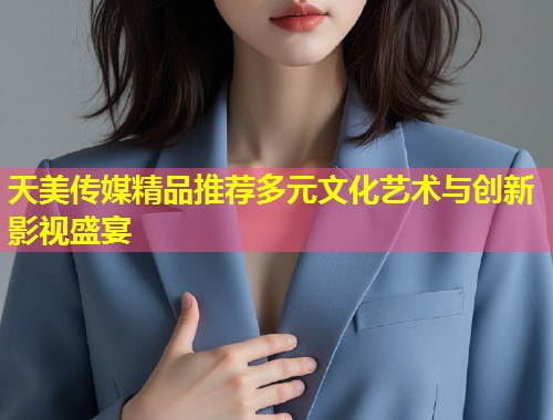 天美传媒精品推荐多元文化艺术与创新影视盛宴  第1张