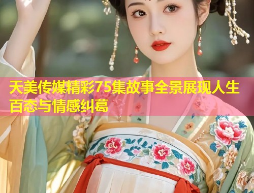 天美传媒精彩75集故事全景展现人生百态与情感纠葛  第1张