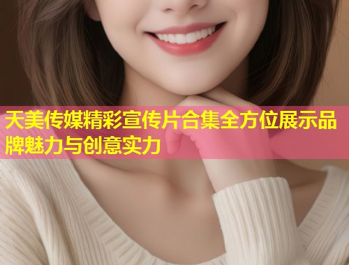 天美传媒精彩宣传片合集全方位展示品牌魅力与创意实力  第2张