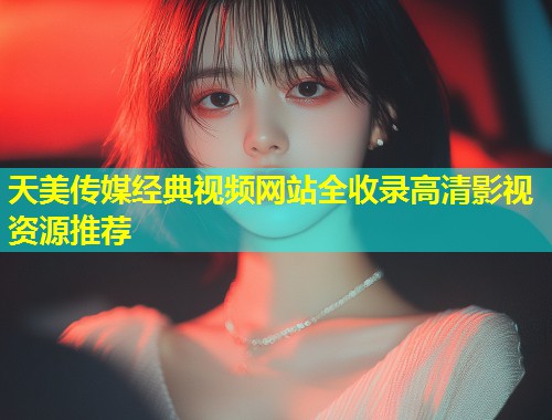 天美传媒经典视频网站全收录高清影视资源推荐  第2张