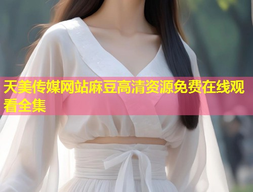 天美传媒网站麻豆高清资源免费在线观看全集  第1张