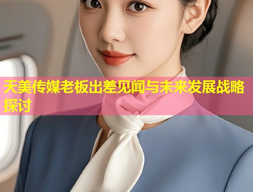 天美传媒老板出差见闻与未来发展战略探讨  第1张