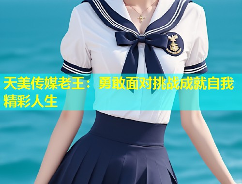 天美传媒老王：勇敢面对挑战成就自我精彩人生  第1张