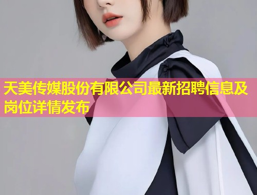 天美传媒股份有限公司最新招聘信息及岗位详情发布  第1张