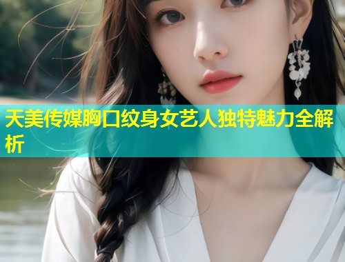 天美传媒胸口纹身女艺人独特魅力全解析  第1张